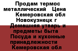 Продам термос металлический › Цена ­ 700 - Кемеровская обл., Новокузнецк г. Домашняя утварь и предметы быта » Посуда и кухонные принадлежности   . Кемеровская обл.